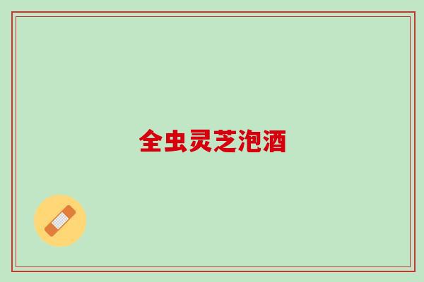 全虫灵芝泡酒 全虫灵芝泡酒