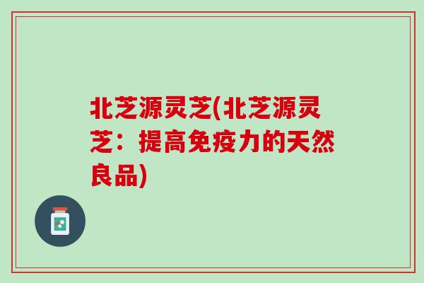 北芝源灵芝(北芝源灵芝：提高免疫力的天然良品)