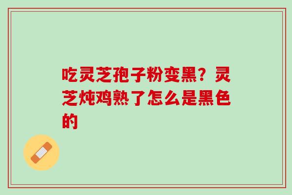 吃灵芝孢子粉变黑？灵芝炖鸡熟了怎么是黑色的