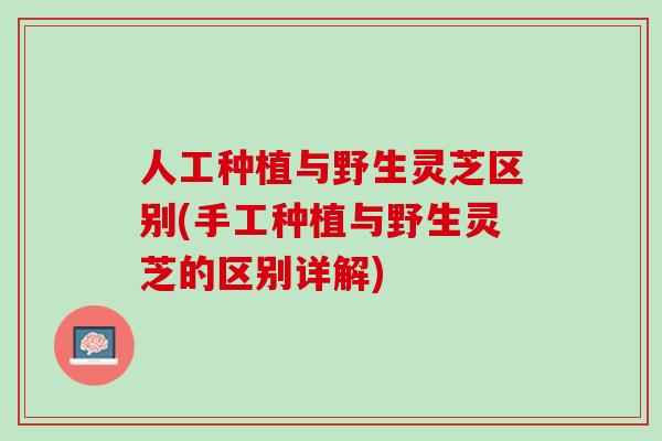 人工种植与野生灵芝区别(手工种植与野生灵芝的区别详解)
