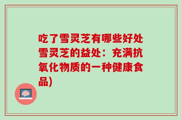 吃了雪灵芝有哪些好处雪灵芝的益处:充满物质的一种健康食品) 吃了雪灵芝有哪些好处雪灵芝的益处:充满物质的一种健康食品)