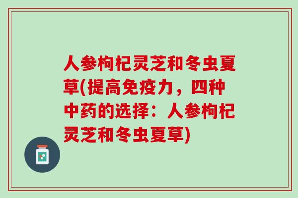 人参枸杞灵芝和冬虫夏草(提高免疫力，四种的选择：人参枸杞灵芝和冬虫夏草)