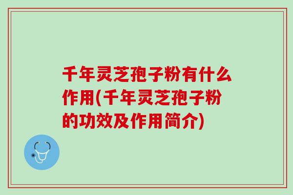 千年灵芝孢子粉有什么作用(千年灵芝孢子粉的功效及作用简介)