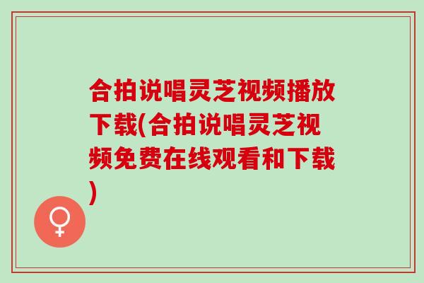 合拍说唱灵芝视频播放下载(合拍说唱灵芝视频免费在线观看和下载)
