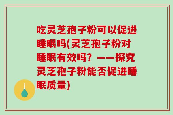 吃灵芝孢子粉可以促进吗(灵芝孢子粉对有效吗?——探究灵芝孢子粉能否促进质量) 吃灵芝孢子粉可以促进吗(灵芝孢子粉对有效吗?——探究灵芝孢子粉能否促进质量)
