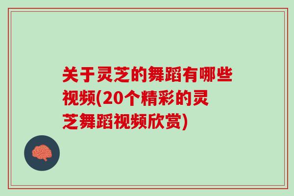 关于灵芝的舞蹈有哪些视频(20个精彩的灵芝舞蹈视频欣赏) 关于灵芝的舞蹈有哪些视频(20个精彩的灵芝舞蹈视频欣赏)