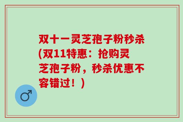 双十一灵芝孢子粉秒杀(双11特惠：抢购灵芝孢子粉，秒杀优惠不容错过！)
