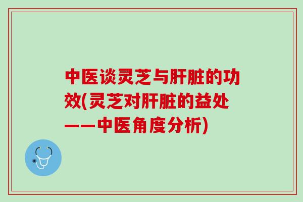 中医谈灵芝与肝脏的功效(灵芝对肝脏的益处——中医角度分析)