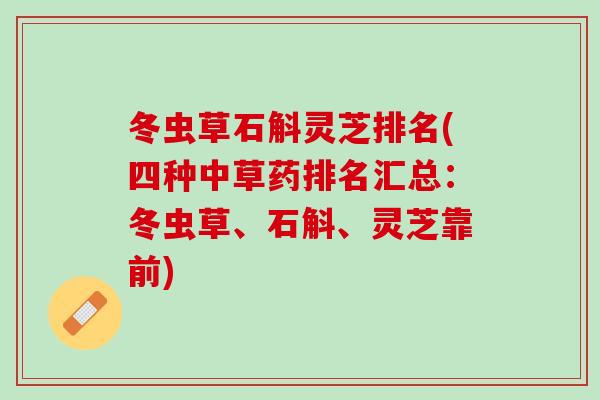 冬虫草石斛灵芝排名(四种中草药排名汇总：冬虫草、石斛、灵芝靠前)