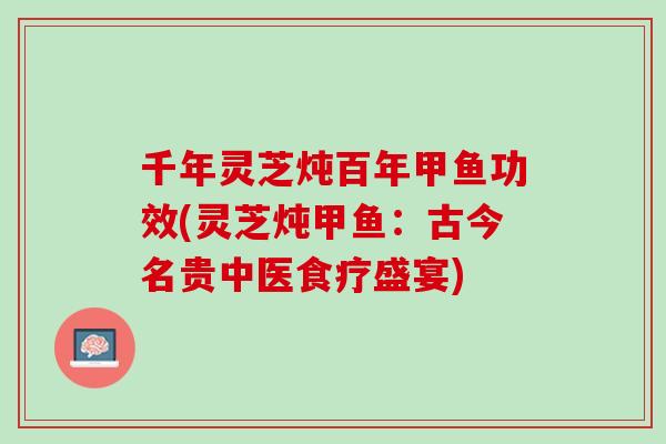 千年灵芝炖百年甲鱼功效(灵芝炖甲鱼:古今名贵中医食疗盛宴) 千年灵芝炖百年甲鱼功效(灵芝炖甲鱼:古今名贵中医食疗盛宴)