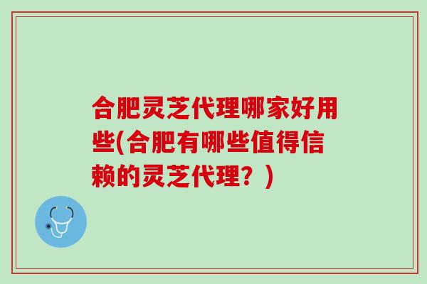 合肥灵芝代理哪家好用些(合肥有哪些值得信赖的灵芝代理？)