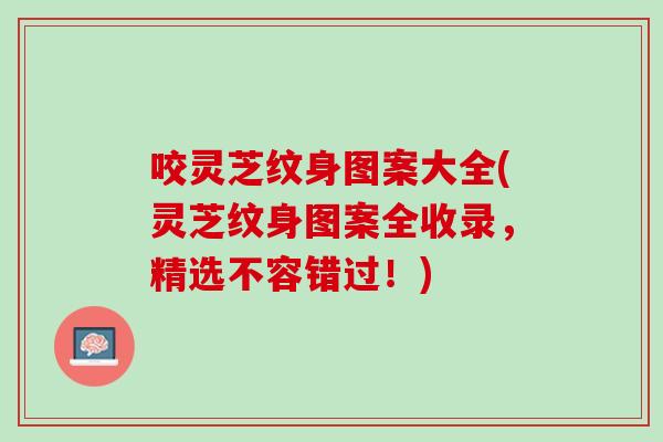 咬灵芝纹身图案大全(灵芝纹身图案全收录，精选不容错过！)