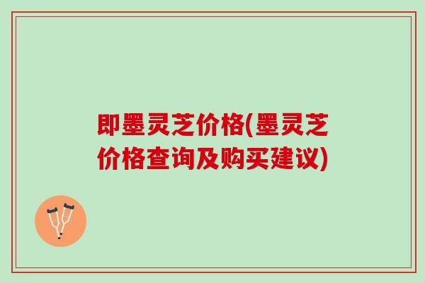 即墨灵芝价格(墨灵芝价格查询及购买建议)