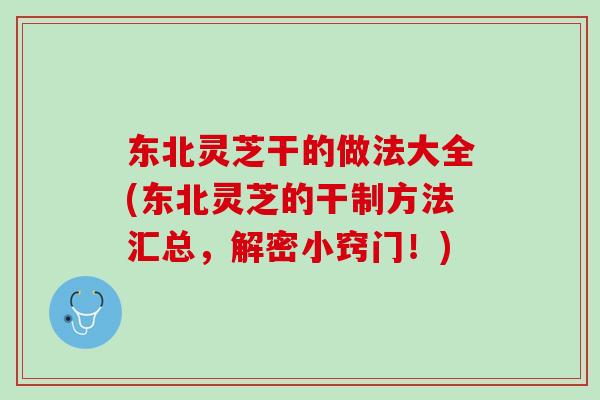 东北灵芝干的做法大全(东北灵芝的干制方法汇总，解密小窍门！)
