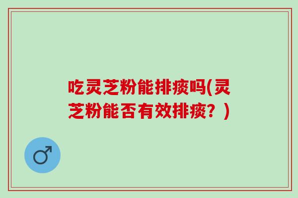 吃灵芝粉能排痰吗(灵芝粉能否有效排痰？)