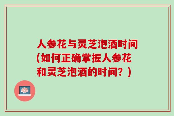 人参花与灵芝泡酒时间(如何正确掌握人参花和灵芝泡酒的时间？)