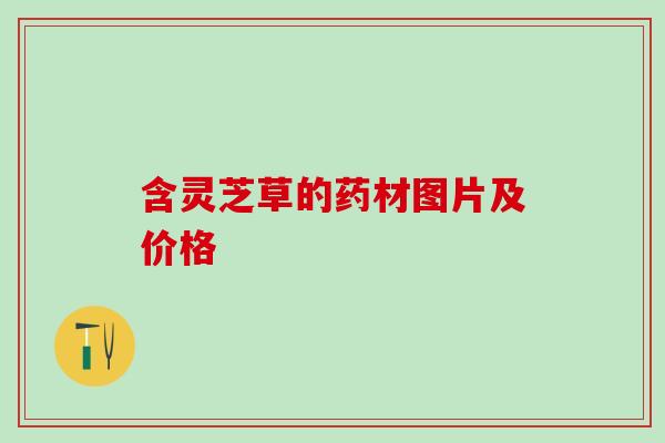 含灵芝草的药材图片及价格