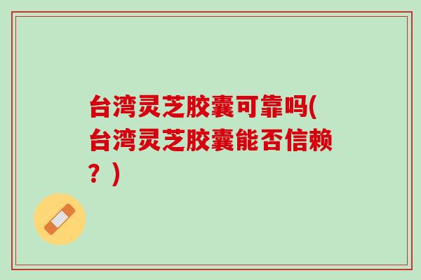 台湾灵芝胶囊可靠吗(台湾灵芝胶囊能否信赖？)