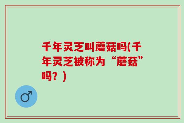 千年灵芝叫蘑菇吗(千年灵芝被称为“蘑菇”吗？)