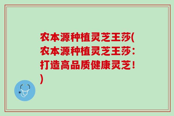 农本源种植灵芝王莎(农本源种植灵芝王莎：打造高品质健康灵芝！)
