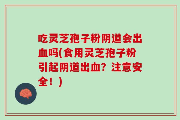 吃灵芝孢子粉阴道会出血吗(食用灵芝孢子粉引起阴道出血？注意安全！)
