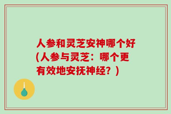人参和灵芝安神哪个好(人参与灵芝:哪个更有效地安抚?) 人参和灵芝安神哪个好(人参与灵芝:哪个更有效地安抚?)