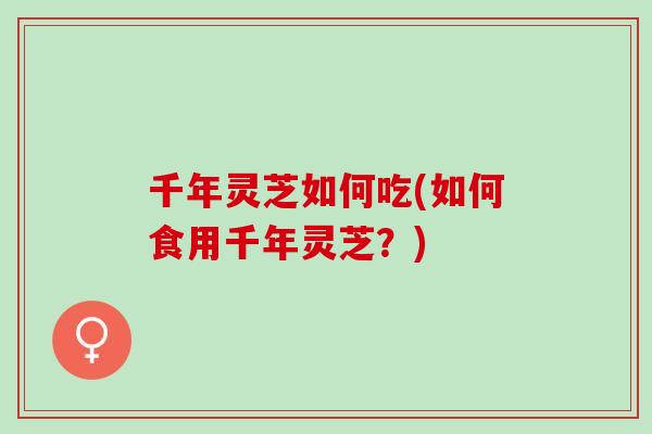 千年灵芝如何吃(如何食用千年灵芝？)
