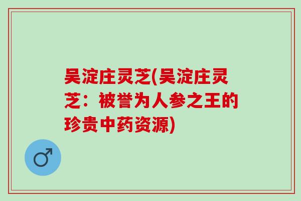 吴淀庄灵芝(吴淀庄灵芝：被誉为人参之王的珍贵中药资源)