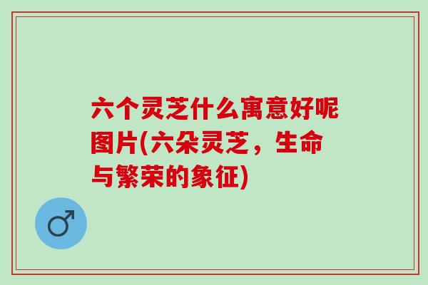 六个灵芝什么寓意好呢图片(六朵灵芝，生命与繁荣的象征)