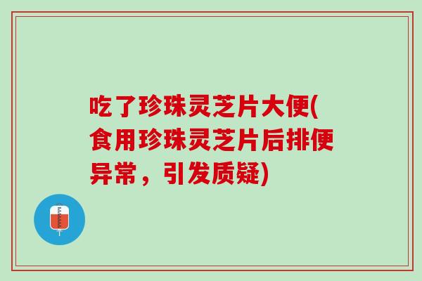吃了珍珠灵芝片大便(食用珍珠灵芝片后排便异常，引发质疑)