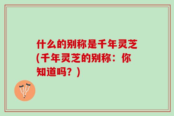 什么的别称是千年灵芝(千年灵芝的别称：你知道吗？)