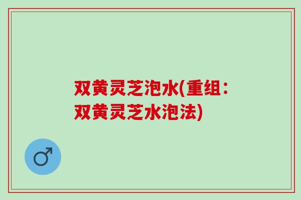 双黄灵芝泡水(重组：双黄灵芝水泡法)