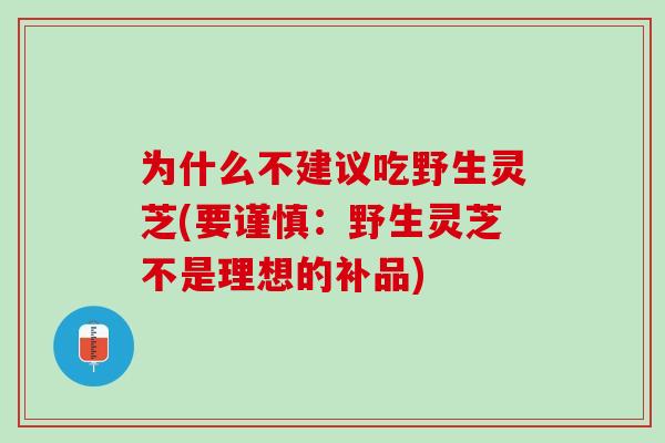 为什么不建议吃野生灵芝(要谨慎：野生灵芝不是理想的补品)