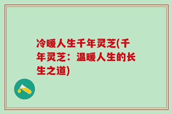 冷暖人生千年灵芝(千年灵芝:温暖人生的长生之道) 冷暖人生千年灵芝(千年灵芝:温暖人生的长生之道)