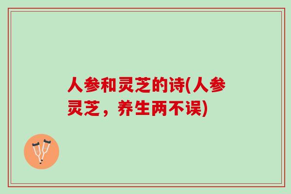 人参和灵芝的诗(人参灵芝，养生两不误)