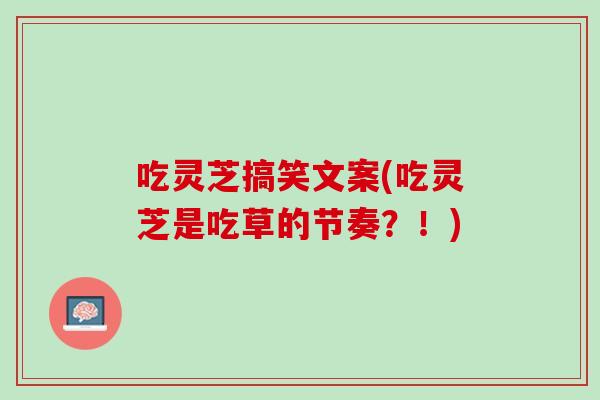吃灵芝搞笑文案(吃灵芝是吃草的节奏?!) 吃灵芝搞笑文案(吃灵芝是吃草的节奏?!)