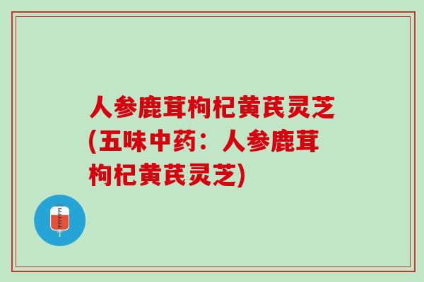 人参鹿茸枸杞黄芪灵芝(五味中药：人参鹿茸枸杞黄芪灵芝)