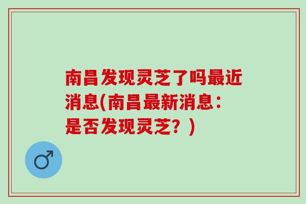 南昌发现灵芝了吗最近消息(南昌最新消息：是否发现灵芝？)