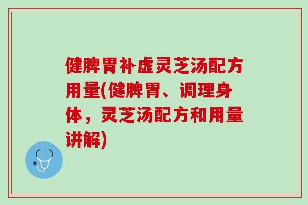 健脾胃补虚灵芝汤配方用量(健脾胃、调理身体,灵芝汤配方和用量讲解) 健脾胃补虚灵芝汤配方用量(健脾胃、调理身体,灵芝汤配方和用量讲解)