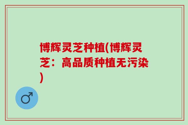 博辉灵芝种植(博辉灵芝:高品质种植无污染) 博辉灵芝种植(博辉灵芝:高品质种植无污染)
