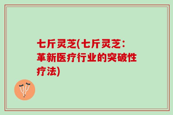 七斤灵芝(七斤灵芝：革新医疗行业的突破性疗法)