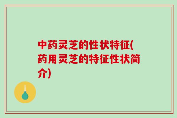 灵芝的性状特征(药用灵芝的特征性状简介) 灵芝的性状特征(药用灵芝的特征性状简介)