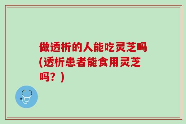 做透析的人能吃灵芝吗(透析患者能食用灵芝吗？)