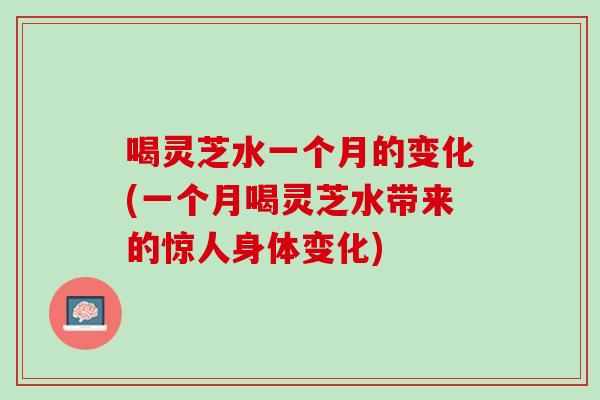 喝灵芝水一个月的变化(一个月喝灵芝水带来的惊人身体变化)