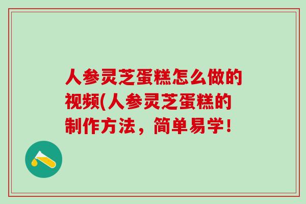 人参灵芝蛋糕怎么做的视频(人参灵芝蛋糕的制作方法，简单易学！