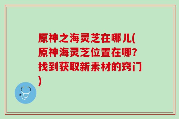 原神之海灵芝在哪儿(原神海灵芝位置在哪？找到获取新素材的窍门)