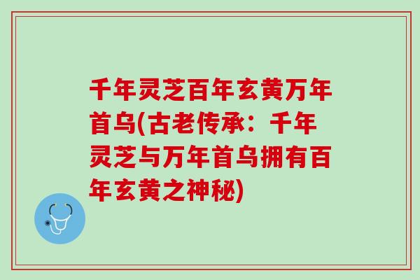 千年灵芝百年玄黄万年首乌(古老传承：千年灵芝与万年首乌拥有百年玄黄之神秘)