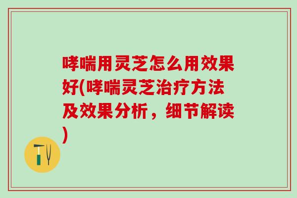 用灵芝怎么用效果好(灵芝方法及效果分析,细节解读) 用灵芝怎么用效果好(灵芝方法及效果分析,细节解读)