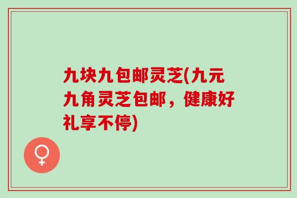 九块九包邮灵芝(九元九角灵芝包邮,健康好礼享不停) 九块九包邮灵芝(九元九角灵芝包邮,健康好礼享不停)