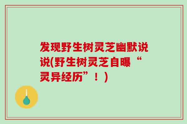 发现野生树灵芝幽默说说(野生树灵芝自曝“灵异经历”！)